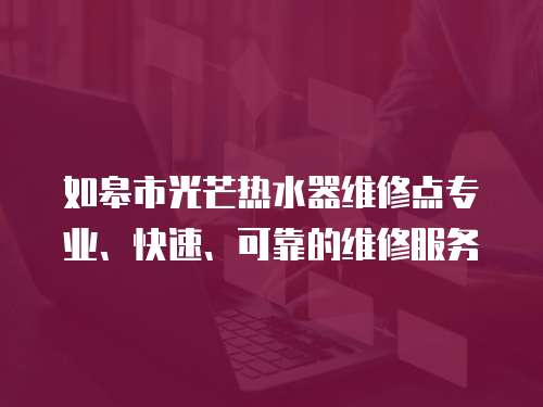 如皋市光芒熱水器維修點專業、快速、可靠的維修服務