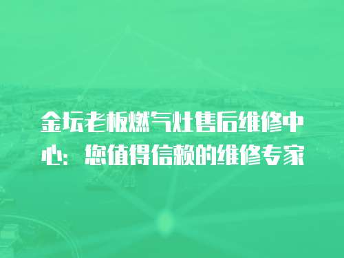 金壇老板燃氣灶售后維修中心：您值得信賴的維修專家