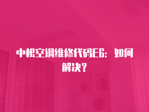 中松空調(diào)維修代碼E6：如何解決？