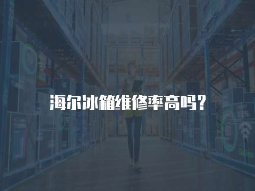 海爾冰箱維修率高嗎？