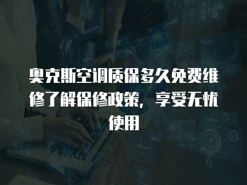 奧克斯空調質保多久免費維修了解保修政策，享受無憂使用