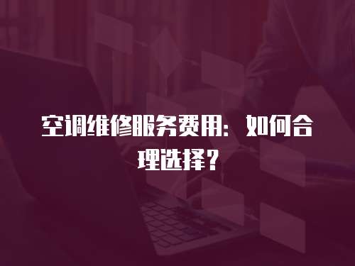 空調維修服務費用：如何合理選擇？