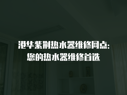港華紫荊熱水器維修網(wǎng)點：您的熱水器維修首選