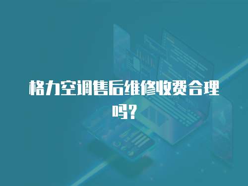 格力空調售后維修收費合理嗎？
