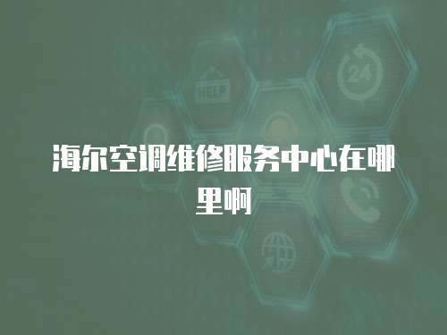 海爾空調(diào)維修服務(wù)中心在哪里啊