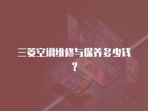三菱空調(diào)維修與保養(yǎng)多少錢？