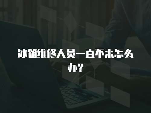 冰箱維修人員一直不來怎么辦？