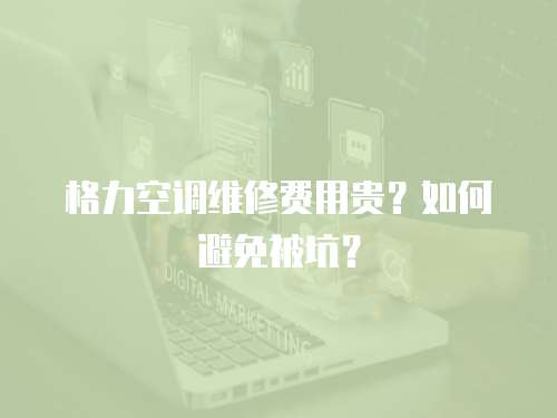 格力空調(diào)維修費用貴？如何避免被坑？