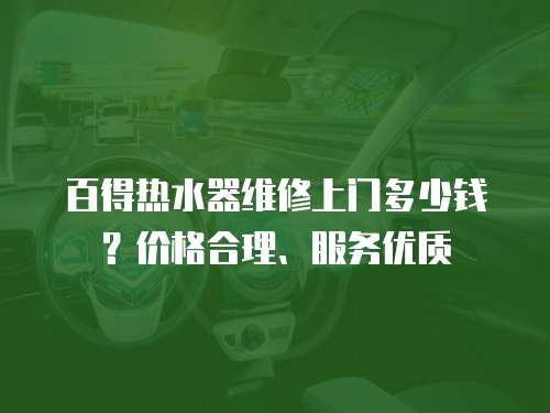 百得熱水器維修上門多少錢？價格合理、服務優(yōu)質