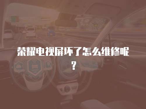榮耀電視屏壞了怎么維修呢？