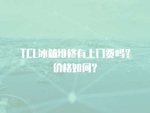 TCL冰箱維修有上門費嗎？價格如何？