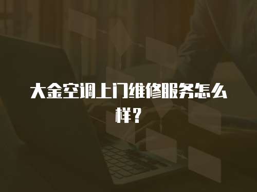 大金空調(diào)上門(mén)維修服務(wù)怎么樣？