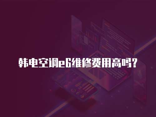 韓電空調(diào)e6維修費(fèi)用高嗎？