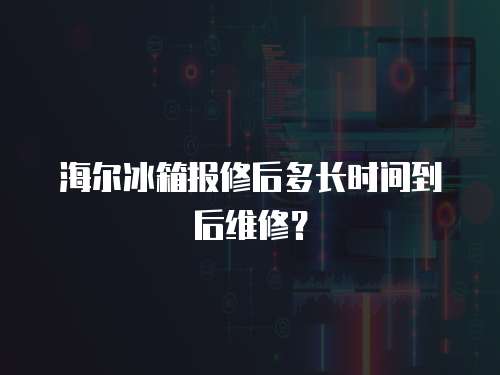 海爾冰箱報修后多長時間到后維修？