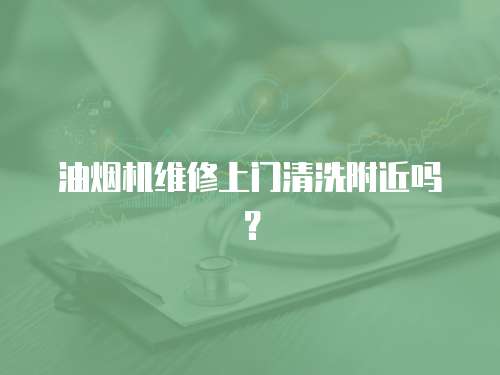 油煙機維修上門清洗附近嗎？