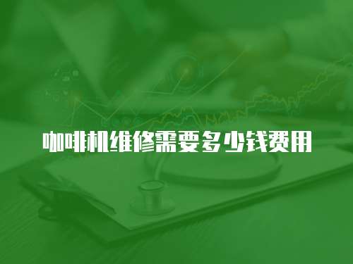 咖啡機(jī)維修需要多少錢(qián)費(fèi)用