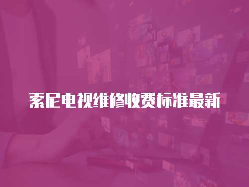 索尼電視維修收費(fèi)標(biāo)準(zhǔn)最新