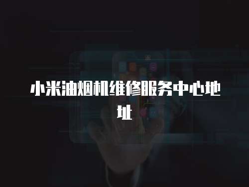 小米油煙機維修服務中心地址