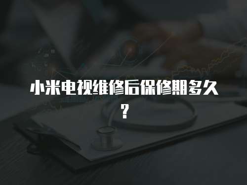 小米電視維修后保修期多久？