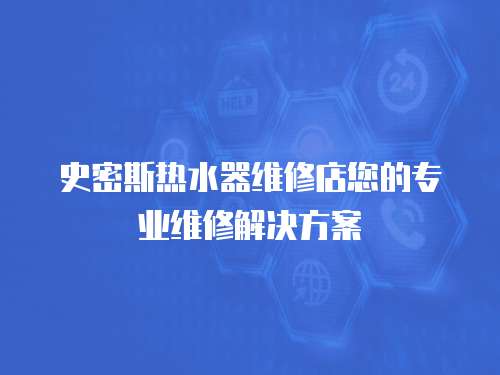 史密斯熱水器維修店您的專業(yè)維修解決方案
