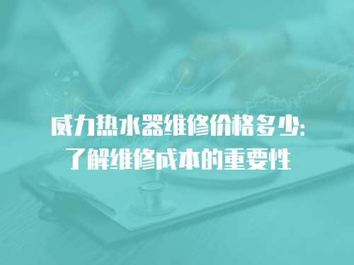 威力熱水器維修價格多少：了解維修成本的重要性