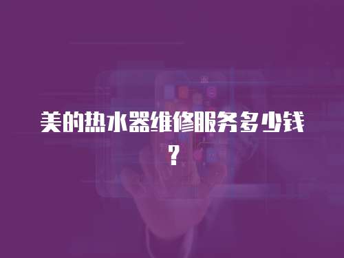 美的熱水器維修服務多少錢？