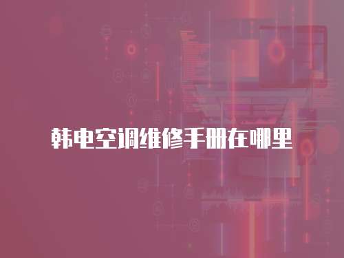 韓電空調(diào)維修手冊在哪里