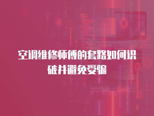 空調維修師傅的套路如何識破并避免受騙