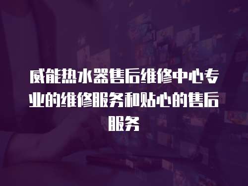 威能熱水器售后維修中心專業的維修服務和貼心的售后服務