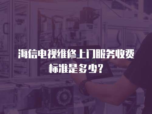 海信電視維修上門服務收費標準是多少？