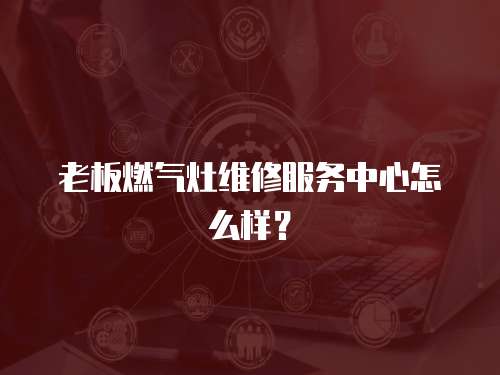 老板燃氣灶維修服務中心怎么樣？