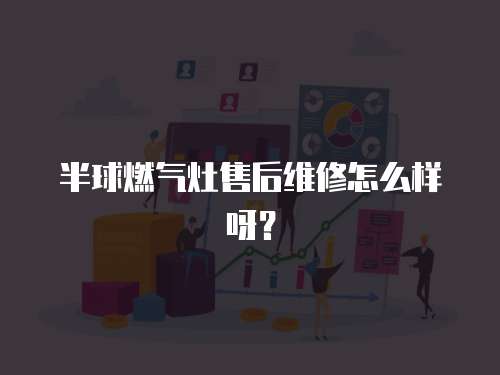 半球燃氣灶售后維修怎么樣呀？