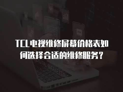 TCL電視維修屏幕價格表如何選擇合適的維修服務？