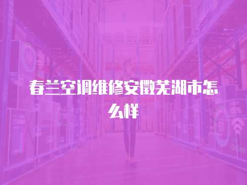 春蘭空調維修安徵蕪湖市怎么樣