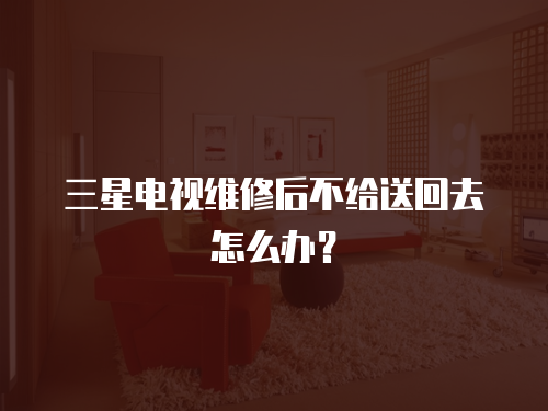  三星電視維修后不給送回去怎么辦？