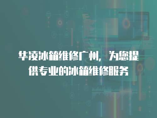華凌冰箱維修廣州，為您提供專業的冰箱維修服務