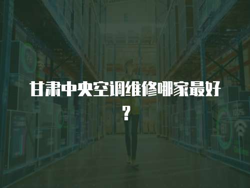 甘肅中央空調維修哪家最好？
