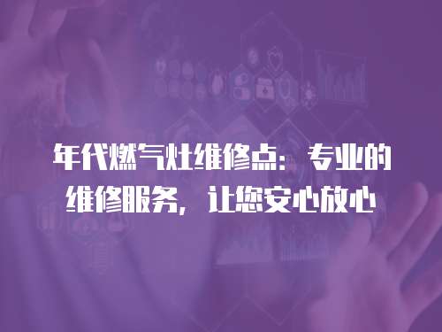 年代燃?xì)庠罹S修點：專業(yè)的維修服務(wù)，讓您安心放心