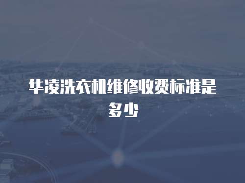 華凌洗衣機(jī)維修收費(fèi)標(biāo)準(zhǔn)是多少