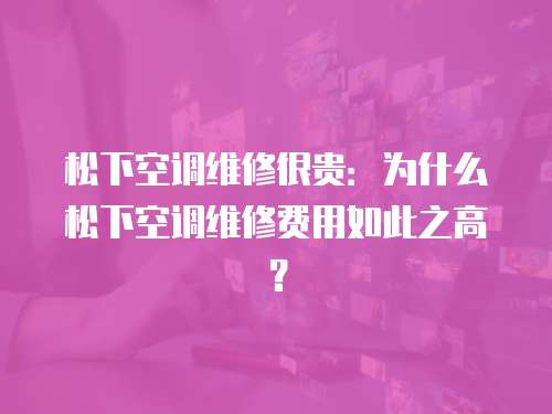 松下空調(diào)維修很貴：為什么松下空調(diào)維修費(fèi)用如此之高？