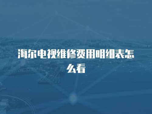 海爾電視維修費用明細表怎么看