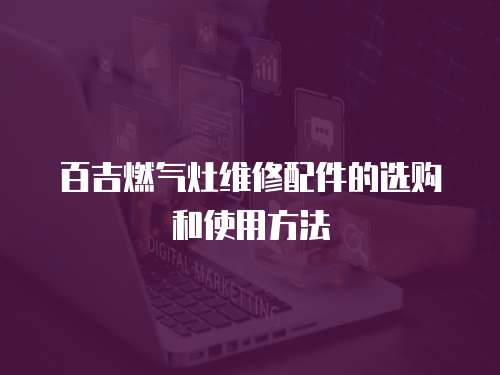 百吉燃?xì)庠罹S修配件的選購和使用方法