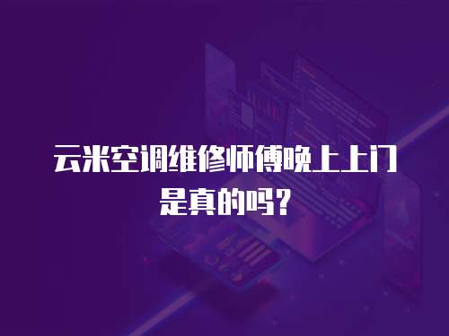 云米空調(diào)維修師傅晚上上門是真的嗎？