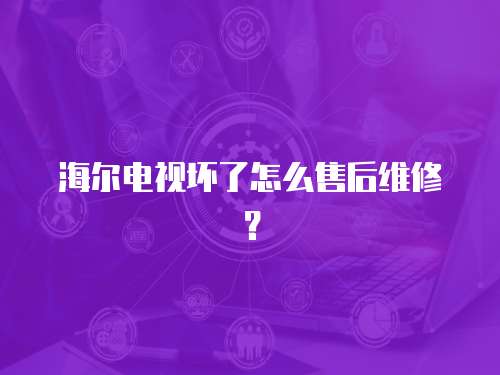 海爾電視壞了怎么售后維修？