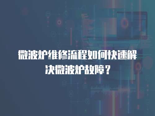 微波爐維修流程如何快速解決微波爐故障？