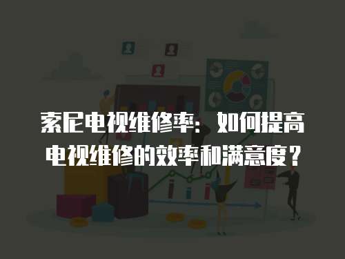 索尼電視維修率：如何提高電視維修的效率和滿意度？