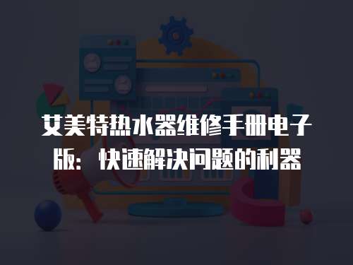艾美特?zé)崴骶S修手冊電子版：快速解決問題的利器
