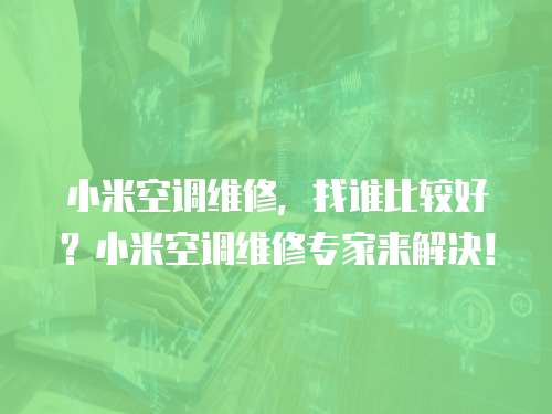 小米空調維修，找誰比較好？小米空調維修專家來解決！