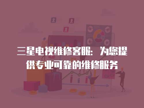 三星電視維修客服：為您提供專業可靠的維修服務
