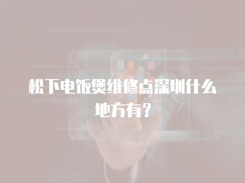 松下電飯煲維修點深圳什么地方有？